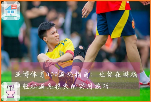 亚博体育app避坑指南：让你在游戏中轻松避免损失的实用技巧