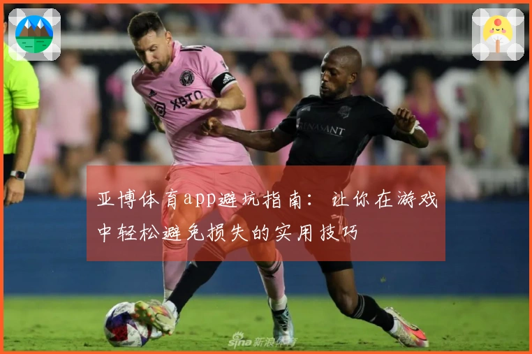 亚博体育app避坑指南：让你在游戏中轻松避免损失的实用技巧