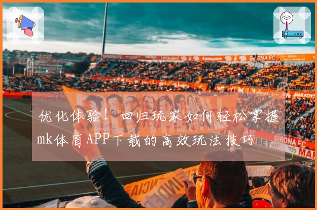 优化体验！回归玩家如何轻松掌握mk体育APP下载的高效玩法技巧