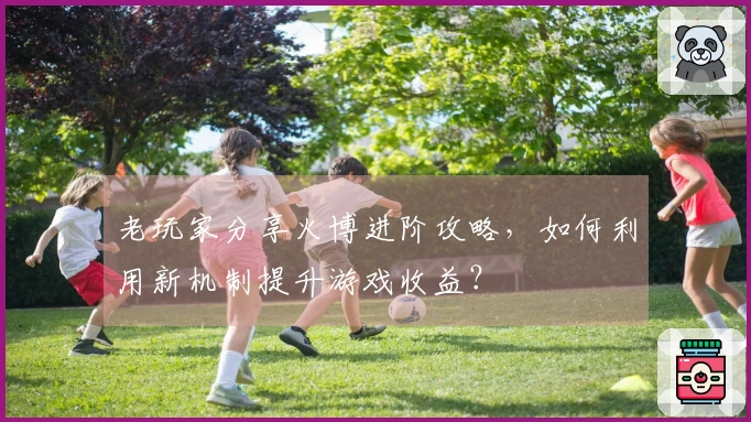 老玩家分享火博进阶攻略，如何利用新机制提升游戏收益？