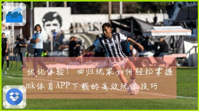 优化体验！回归玩家如何轻松掌握mk体育APP下载的高效玩法技巧