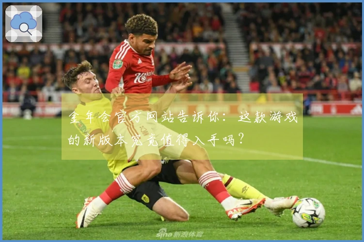 金年会官方网站告诉你：这款游戏的新版本究竟值得入手吗？