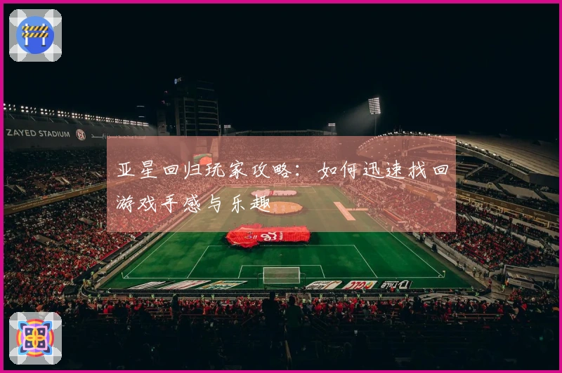 亚星回归玩家攻略：如何迅速找回游戏手感与乐趣